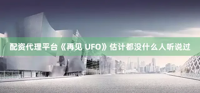 配资代理平台《再见 UFO》估计都没什么人听说过